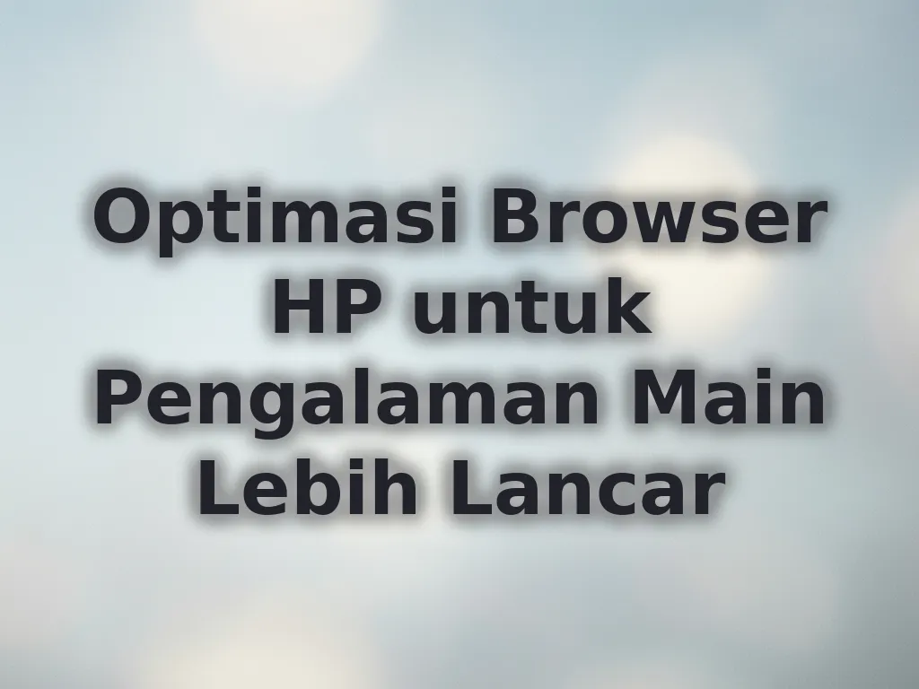 Optimasi Browser HP untuk Pengalaman Main Lebih Lancar
